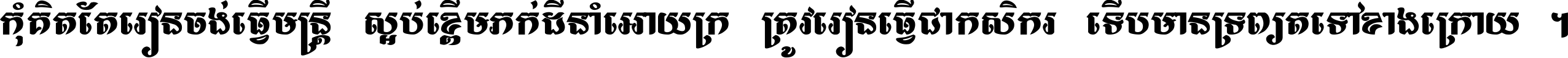 កុំ​គិត​តែ​រៀន​ចង់ធ្វើ​មន្ត្រី ស្អប់​ខ្ពើម​ភក់ដី​នាំអោយ​ក្រ ត្រូវ​រៀន​ធ្វើ​ជា​កសិករ ទើប​មានទ្រព្យ​ត​ទៅ​ខាង​ក្រោយ ។