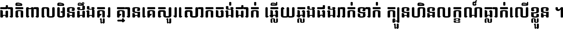 ជាតិ​ពាល​មិន​ដឹង​គួរ គ្មាន​គេ​សួរ​សោក​ចង់​ជាក់ ឆ្លើយ​ឆ្លង​ផង​រាក់​ទាក់​ ក្បួន​ហិន​លក្ខណ៍​ធ្លាក់​លើ​ខ្លួន ។