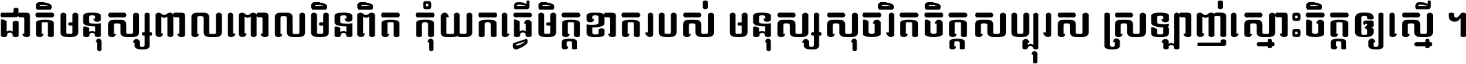 ជាតិ​មនុស្ស​ពាល​ពោល​មិន​ពិត កុំ​យក​ធ្វើ​មិត្ត​ខាត​របស់ មនុស្ស​សុចរិត​ចិត្ត​សប្បុរស ស្រឡាញ់​ស្មោះ​ចិត្ត​ឲ្យ​ស្មើ ។