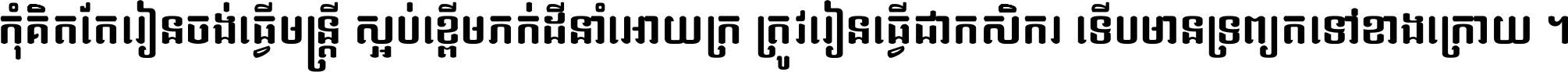កុំ​គិត​តែ​រៀន​ចង់ធ្វើ​មន្ត្រី ស្អប់​ខ្ពើម​ភក់ដី​នាំអោយ​ក្រ ត្រូវ​រៀន​ធ្វើ​ជា​កសិករ ទើប​មានទ្រព្យ​ត​ទៅ​ខាង​ក្រោយ ។