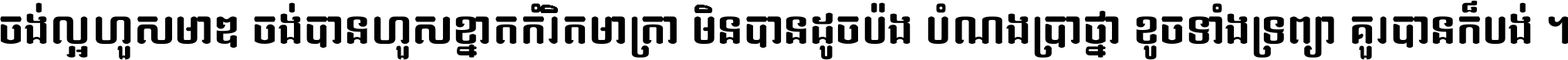 ចង់​ល្អ​ហួស​មាឌ ចង់​បាន​ហួស​ខ្នាត​កំរិត​មាត្រា មិន​បាន​ដូច​ប៉ង បំណង​ប្រាថ្នា ខូច​ទាំងទ្រព្យា គួរ​បាន​ក៏បង់ ។