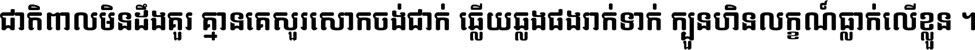 ជាតិ​ពាល​មិន​ដឹង​គួរ គ្មាន​គេ​សួរ​សោក​ចង់​ជាក់ ឆ្លើយ​ឆ្លង​ផង​រាក់​ទាក់​ ក្បួន​ហិន​លក្ខណ៍​ធ្លាក់​លើ​ខ្លួន ។