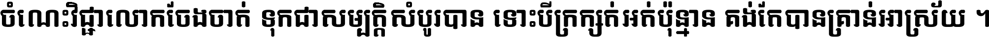 ចំណេះ​វិជ្ជា​លោក​ចែង​ចាត់ ទុក​ជា​សម្បត្តិ​សំបូរ​បាន ទោះ​បី​ក្រក្សត់​អត់​ប៉ុន្មាន គង់​តែ​បាន​គ្រាន់​អាស្រ័យ ។