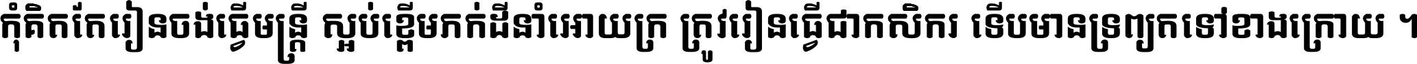 កុំ​គិត​តែ​រៀន​ចង់ធ្វើ​មន្ត្រី ស្អប់​ខ្ពើម​ភក់ដី​នាំអោយ​ក្រ ត្រូវ​រៀន​ធ្វើ​ជា​កសិករ ទើប​មានទ្រព្យ​ត​ទៅ​ខាង​ក្រោយ ។