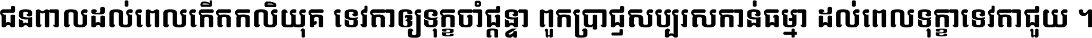 ជនពាល​ដល់​ពេល​កើត​កលិយុគ ទេវតា​ឲ្យ​ទុក្ខ​ចាំ​ផ្ដន្ទា ពួក​ប្រាជ្ញ​សប្បរស​កាន់​ធម្មា ដល់​ពេល​ទុក្ខា​ទេវតា​ជួយ ។