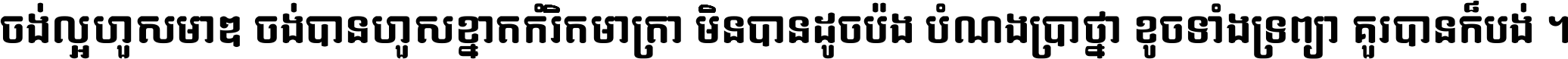 ចង់​ល្អ​ហួស​មាឌ ចង់​បាន​ហួស​ខ្នាត​កំរិត​មាត្រា មិន​បាន​ដូច​ប៉ង បំណង​ប្រាថ្នា ខូច​ទាំងទ្រព្យា គួរ​បាន​ក៏បង់ ។