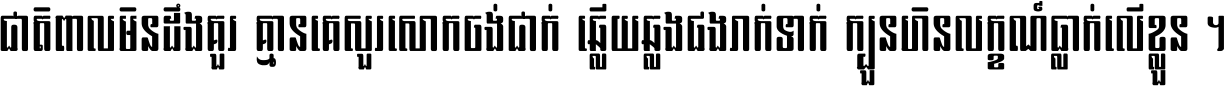 ជាតិ​ពាល​មិន​ដឹង​គួរ គ្មាន​គេ​សួរ​សោក​ចង់​ជាក់ ឆ្លើយ​ឆ្លង​ផង​រាក់​ទាក់​ ក្បួន​ហិន​លក្ខណ៍​ធ្លាក់​លើ​ខ្លួន ។