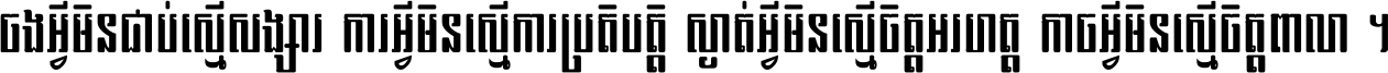 ចង​អ្វី​មិន​ជាប់​ស្មើ​សង្សារ ការ​អ្វី​មិន​ស្មើ​ការ​ប្រតិបត្តិ ស្ងាត់​អ្វី​មិន​ស្មើ​​ចិត្ត​អរហត្ត​ កាច​អ្វី​មិន​ស្មើ​ចិត្ត​ពាលា ។