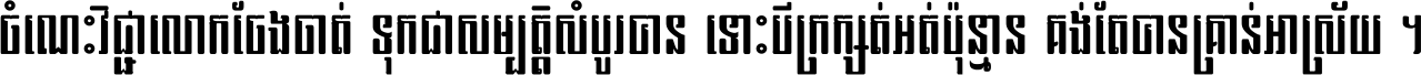 ចំណេះ​វិជ្ជា​លោក​ចែង​ចាត់ ទុក​ជា​សម្បត្តិ​សំបូរ​បាន ទោះ​បី​ក្រក្សត់​អត់​ប៉ុន្មាន គង់​តែ​បាន​គ្រាន់​អាស្រ័យ ។