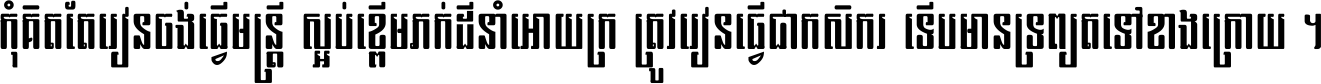 កុំ​គិត​តែ​រៀន​ចង់ធ្វើ​មន្ត្រី ស្អប់​ខ្ពើម​ភក់ដី​នាំអោយ​ក្រ ត្រូវ​រៀន​ធ្វើ​ជា​កសិករ ទើប​មានទ្រព្យ​ត​ទៅ​ខាង​ក្រោយ ។