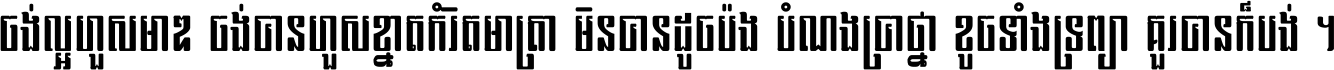 ចង់​ល្អ​ហួស​មាឌ ចង់​បាន​ហួស​ខ្នាត​កំរិត​មាត្រា មិន​បាន​ដូច​ប៉ង បំណង​ប្រាថ្នា ខូច​ទាំងទ្រព្យា គួរ​បាន​ក៏បង់ ។