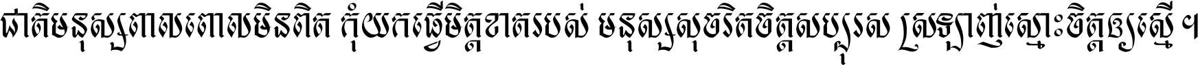 ជាតិ​មនុស្ស​ពាល​ពោល​មិន​ពិត កុំ​យក​ធ្វើ​មិត្ត​ខាត​របស់ មនុស្ស​សុចរិត​ចិត្ត​សប្បុរស ស្រឡាញ់​ស្មោះ​ចិត្ត​ឲ្យ​ស្មើ ។