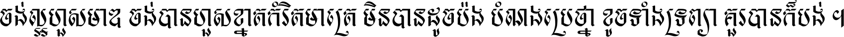 ចង់​ល្អ​ហួស​មាឌ ចង់​បាន​ហួស​ខ្នាត​កំរិត​មាត្រា មិន​បាន​ដូច​ប៉ង បំណង​ប្រាថ្នា ខូច​ទាំងទ្រព្យា គួរ​បាន​ក៏បង់ ។