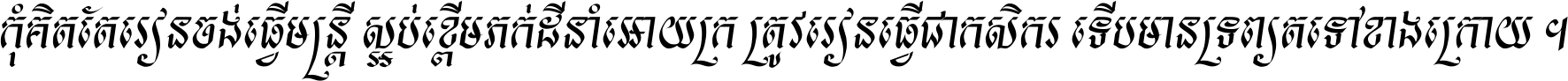 កុំ​គិត​តែ​រៀន​ចង់ធ្វើ​មន្ត្រី ស្អប់​ខ្ពើម​ភក់ដី​នាំអោយ​ក្រ ត្រូវ​រៀន​ធ្វើ​ជា​កសិករ ទើប​មានទ្រព្យ​ត​ទៅ​ខាង​ក្រោយ ។