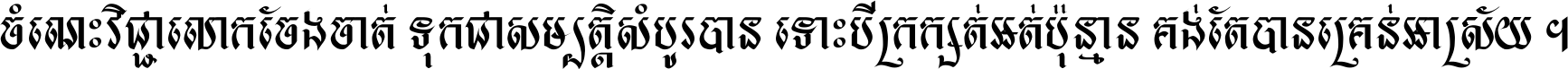 ចំណេះ​វិជ្ជា​លោក​ចែង​ចាត់ ទុក​ជា​សម្បត្តិ​សំបូរ​បាន ទោះ​បី​ក្រក្សត់​អត់​ប៉ុន្មាន គង់​តែ​បាន​គ្រាន់​អាស្រ័យ ។