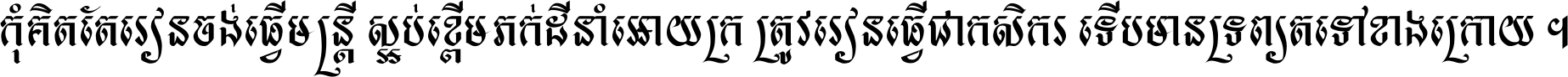 កុំ​គិត​តែ​រៀន​ចង់ធ្វើ​មន្ត្រី ស្អប់​ខ្ពើម​ភក់ដី​នាំអោយ​ក្រ ត្រូវ​រៀន​ធ្វើ​ជា​កសិករ ទើប​មានទ្រព្យ​ត​ទៅ​ខាង​ក្រោយ ។