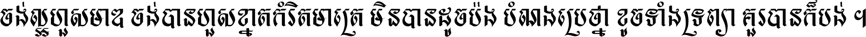 ចង់​ល្អ​ហួស​មាឌ ចង់​បាន​ហួស​ខ្នាត​កំរិត​មាត្រា មិន​បាន​ដូច​ប៉ង បំណង​ប្រាថ្នា ខូច​ទាំងទ្រព្យា គួរ​បាន​ក៏បង់ ។