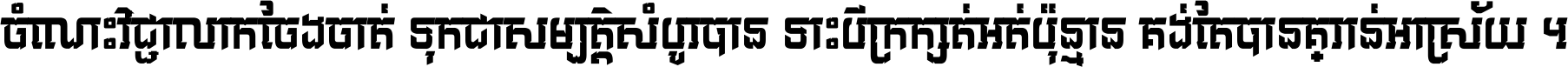 ចំណេះ​វិជ្ជា​លោក​ចែង​ចាត់ ទុក​ជា​សម្បត្តិ​សំបូរ​បាន ទោះ​បី​ក្រក្សត់​អត់​ប៉ុន្មាន គង់​តែ​បាន​គ្រាន់​អាស្រ័យ ។