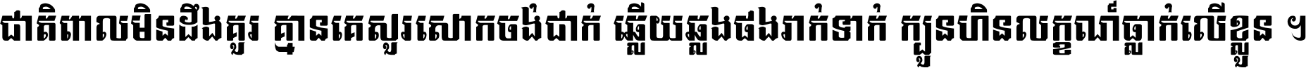 ជាតិ​ពាល​មិន​ដឹង​គួរ គ្មាន​គេ​សួរ​សោក​ចង់​ជាក់ ឆ្លើយ​ឆ្លង​ផង​រាក់​ទាក់​ ក្បួន​ហិន​លក្ខណ៍​ធ្លាក់​លើ​ខ្លួន ។
