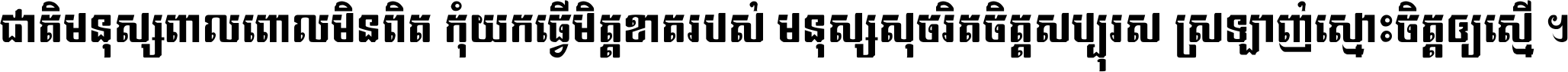 ជាតិ​មនុស្ស​ពាល​ពោល​មិន​ពិត កុំ​យក​ធ្វើ​មិត្ត​ខាត​របស់ មនុស្ស​សុចរិត​ចិត្ត​សប្បុរស ស្រឡាញ់​ស្មោះ​ចិត្ត​ឲ្យ​ស្មើ ។