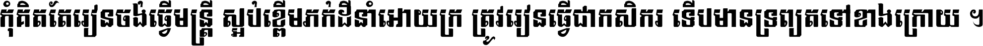 កុំ​គិត​តែ​រៀន​ចង់ធ្វើ​មន្ត្រី ស្អប់​ខ្ពើម​ភក់ដី​នាំអោយ​ក្រ ត្រូវ​រៀន​ធ្វើ​ជា​កសិករ ទើប​មានទ្រព្យ​ត​ទៅ​ខាង​ក្រោយ ។