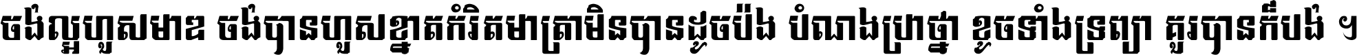 ចង់​ល្អ​ហួស​មាឌ ចង់​បាន​ហួស​ខ្នាត​កំរិត​មាត្រា មិន​បាន​ដូច​ប៉ង បំណង​ប្រាថ្នា ខូច​ទាំងទ្រព្យា គួរ​បាន​ក៏បង់ ។