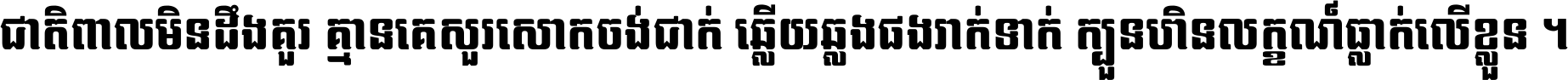 ជាតិ​ពាល​មិន​ដឹង​គួរ គ្មាន​គេ​សួរ​សោក​ចង់​ជាក់ ឆ្លើយ​ឆ្លង​ផង​រាក់​ទាក់​ ក្បួន​ហិន​លក្ខណ៍​ធ្លាក់​លើ​ខ្លួន ។