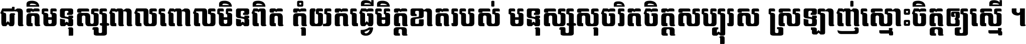 ជាតិ​មនុស្ស​ពាល​ពោល​មិន​ពិត កុំ​យក​ធ្វើ​មិត្ត​ខាត​របស់ មនុស្ស​សុចរិត​ចិត្ត​សប្បុរស ស្រឡាញ់​ស្មោះ​ចិត្ត​ឲ្យ​ស្មើ ។