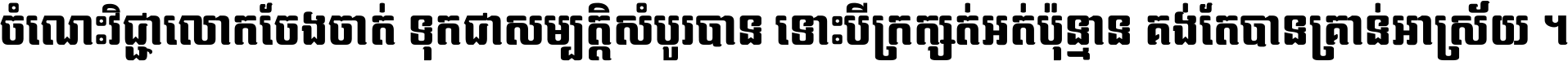 ចំណេះ​វិជ្ជា​លោក​ចែង​ចាត់ ទុក​ជា​សម្បត្តិ​សំបូរ​បាន ទោះ​បី​ក្រក្សត់​អត់​ប៉ុន្មាន គង់​តែ​បាន​គ្រាន់​អាស្រ័យ ។