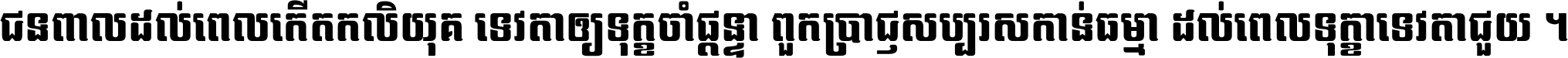 ជនពាល​ដល់​ពេល​កើត​កលិយុគ ទេវតា​ឲ្យ​ទុក្ខ​ចាំ​ផ្ដន្ទា ពួក​ប្រាជ្ញ​សប្បរស​កាន់​ធម្មា ដល់​ពេល​ទុក្ខា​ទេវតា​ជួយ ។
