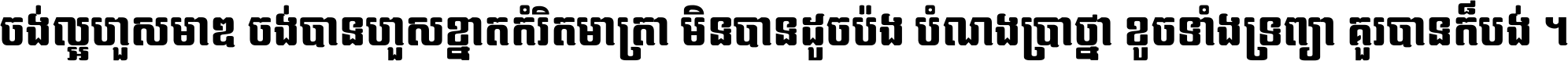 ចង់​ល្អ​ហួស​មាឌ ចង់​បាន​ហួស​ខ្នាត​កំរិត​មាត្រា មិន​បាន​ដូច​ប៉ង បំណង​ប្រាថ្នា ខូច​ទាំងទ្រព្យា គួរ​បាន​ក៏បង់ ។