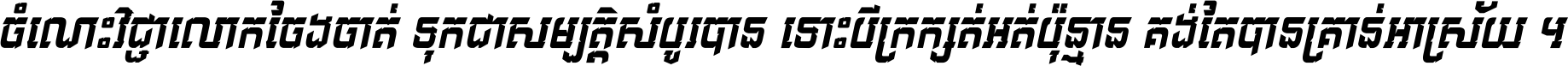 ចំណេះ​វិជ្ជា​លោក​ចែង​ចាត់ ទុក​ជា​សម្បត្តិ​សំបូរ​បាន ទោះ​បី​ក្រក្សត់​អត់​ប៉ុន្មាន គង់​តែ​បាន​គ្រាន់​អាស្រ័យ ។