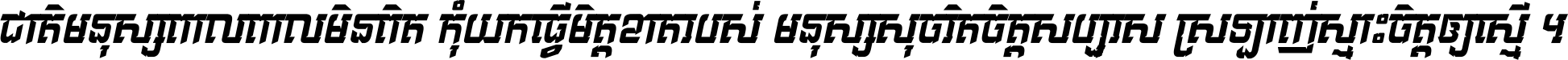 ជាតិ​មនុស្ស​ពាល​ពោល​មិន​ពិត កុំ​យក​ធ្វើ​មិត្ត​ខាត​របស់ មនុស្ស​សុចរិត​ចិត្ត​សប្បុរស ស្រឡាញ់​ស្មោះ​ចិត្ត​ឲ្យ​ស្មើ ។