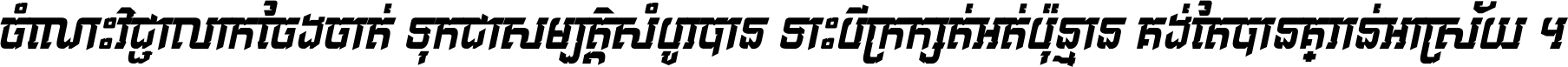 ចំណេះ​វិជ្ជា​លោក​ចែង​ចាត់ ទុក​ជា​សម្បត្តិ​សំបូរ​បាន ទោះ​បី​ក្រក្សត់​អត់​ប៉ុន្មាន គង់​តែ​បាន​គ្រាន់​អាស្រ័យ ។