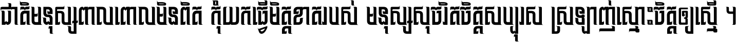 ជាតិ​មនុស្ស​ពាល​ពោល​មិន​ពិត កុំ​យក​ធ្វើ​មិត្ត​ខាត​របស់ មនុស្ស​សុចរិត​ចិត្ត​សប្បុរស ស្រឡាញ់​ស្មោះ​ចិត្ត​ឲ្យ​ស្មើ ។