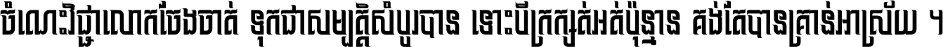 ចំណេះ​វិជ្ជា​លោក​ចែង​ចាត់ ទុក​ជា​សម្បត្តិ​សំបូរ​បាន ទោះ​បី​ក្រក្សត់​អត់​ប៉ុន្មាន គង់​តែ​បាន​គ្រាន់​អាស្រ័យ ។