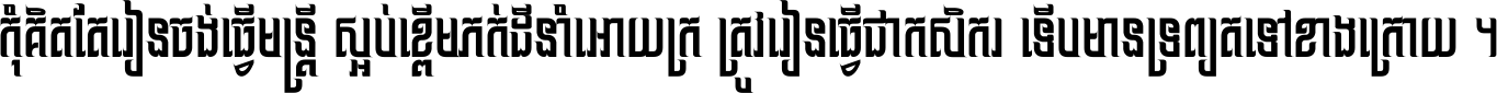 កុំ​គិត​តែ​រៀន​ចង់ធ្វើ​មន្ត្រី ស្អប់​ខ្ពើម​ភក់ដី​នាំអោយ​ក្រ ត្រូវ​រៀន​ធ្វើ​ជា​កសិករ ទើប​មានទ្រព្យ​ត​ទៅ​ខាង​ក្រោយ ។