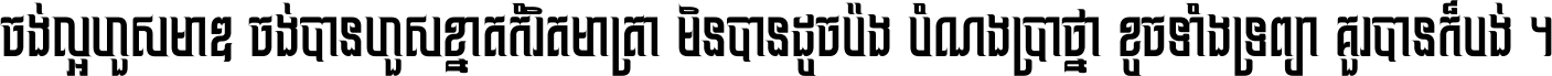 ចង់​ល្អ​ហួស​មាឌ ចង់​បាន​ហួស​ខ្នាត​កំរិត​មាត្រា មិន​បាន​ដូច​ប៉ង បំណង​ប្រាថ្នា ខូច​ទាំងទ្រព្យា គួរ​បាន​ក៏បង់ ។