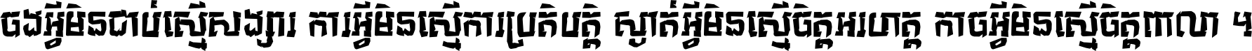 ចង​អ្វី​មិន​ជាប់​ស្មើ​សង្សារ ការ​អ្វី​មិន​ស្មើ​ការ​ប្រតិបត្តិ ស្ងាត់​អ្វី​មិន​ស្មើ​​ចិត្ត​អរហត្ត​ កាច​អ្វី​មិន​ស្មើ​ចិត្ត​ពាលា ។