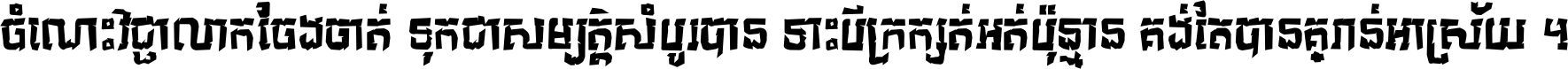 ចំណេះ​វិជ្ជា​លោក​ចែង​ចាត់ ទុក​ជា​សម្បត្តិ​សំបូរ​បាន ទោះ​បី​ក្រក្សត់​អត់​ប៉ុន្មាន គង់​តែ​បាន​គ្រាន់​អាស្រ័យ ។