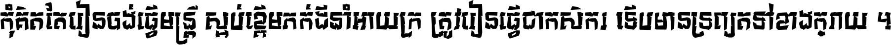 កុំ​គិត​តែ​រៀន​ចង់ធ្វើ​មន្ត្រី ស្អប់​ខ្ពើម​ភក់ដី​នាំអោយ​ក្រ ត្រូវ​រៀន​ធ្វើ​ជា​កសិករ ទើប​មានទ្រព្យ​ត​ទៅ​ខាង​ក្រោយ ។