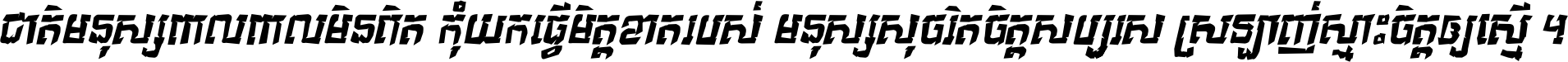 ជាតិ​មនុស្ស​ពាល​ពោល​មិន​ពិត កុំ​យក​ធ្វើ​មិត្ត​ខាត​របស់ មនុស្ស​សុចរិត​ចិត្ត​សប្បុរស ស្រឡាញ់​ស្មោះ​ចិត្ត​ឲ្យ​ស្មើ ។
