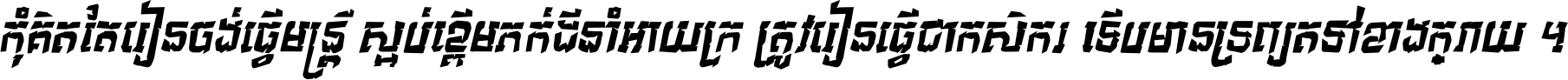 កុំ​គិត​តែ​រៀន​ចង់ធ្វើ​មន្ត្រី ស្អប់​ខ្ពើម​ភក់ដី​នាំអោយ​ក្រ ត្រូវ​រៀន​ធ្វើ​ជា​កសិករ ទើប​មានទ្រព្យ​ត​ទៅ​ខាង​ក្រោយ ។