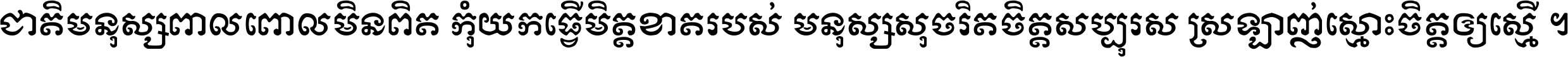 ជាតិ​មនុស្ស​ពាល​ពោល​មិន​ពិត កុំ​យក​ធ្វើ​មិត្ត​ខាត​របស់ មនុស្ស​សុចរិត​ចិត្ត​សប្បុរស ស្រឡាញ់​ស្មោះ​ចិត្ត​ឲ្យ​ស្មើ ។