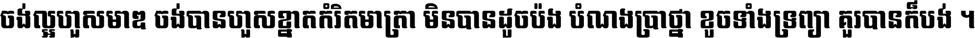 ចង់​ល្អ​ហួស​មាឌ ចង់​បាន​ហួស​ខ្នាត​កំរិត​មាត្រា មិន​បាន​ដូច​ប៉ង បំណង​ប្រាថ្នា ខូច​ទាំងទ្រព្យា គួរ​បាន​ក៏បង់ ។