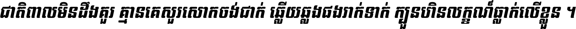 ជាតិ​ពាល​មិន​ដឹង​គួរ គ្មាន​គេ​សួរ​សោក​ចង់​ជាក់ ឆ្លើយ​ឆ្លង​ផង​រាក់​ទាក់​ ក្បួន​ហិន​លក្ខណ៍​ធ្លាក់​លើ​ខ្លួន ។