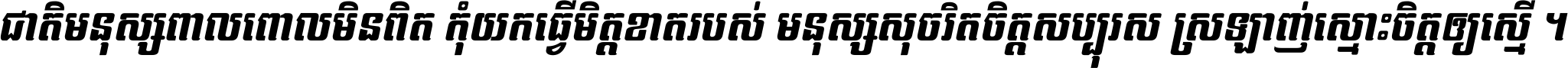 ជាតិ​មនុស្ស​ពាល​ពោល​មិន​ពិត កុំ​យក​ធ្វើ​មិត្ត​ខាត​របស់ មនុស្ស​សុចរិត​ចិត្ត​សប្បុរស ស្រឡាញ់​ស្មោះ​ចិត្ត​ឲ្យ​ស្មើ ។