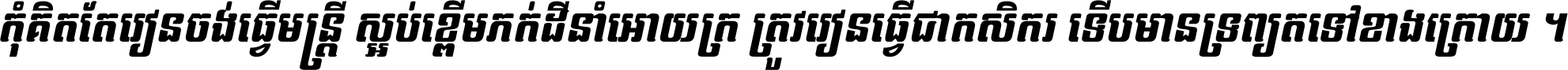 កុំ​គិត​តែ​រៀន​ចង់ធ្វើ​មន្ត្រី ស្អប់​ខ្ពើម​ភក់ដី​នាំអោយ​ក្រ ត្រូវ​រៀន​ធ្វើ​ជា​កសិករ ទើប​មានទ្រព្យ​ត​ទៅ​ខាង​ក្រោយ ។
