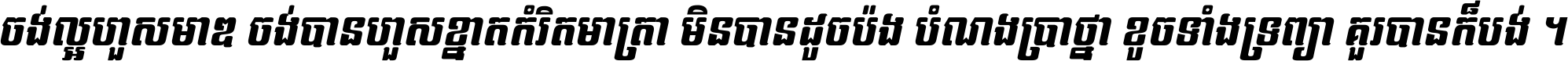 ចង់​ល្អ​ហួស​មាឌ ចង់​បាន​ហួស​ខ្នាត​កំរិត​មាត្រា មិន​បាន​ដូច​ប៉ង បំណង​ប្រាថ្នា ខូច​ទាំងទ្រព្យា គួរ​បាន​ក៏បង់ ។