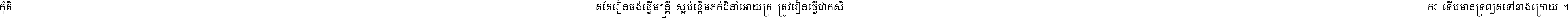 កុំ​គិត​តែ​រៀន​ចង់ធ្វើ​មន្ត្រី ស្អប់​ខ្ពើម​ភក់ដី​នាំអោយ​ក្រ ត្រូវ​រៀន​ធ្វើ​ជា​កសិករ ទើប​មានទ្រព្យ​ត​ទៅ​ខាង​ក្រោយ ។